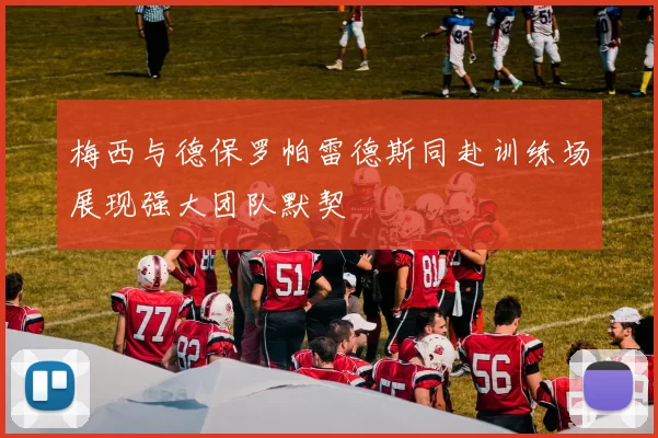 梅西与德保罗帕雷德斯同赴训练场展现强大团队默契
