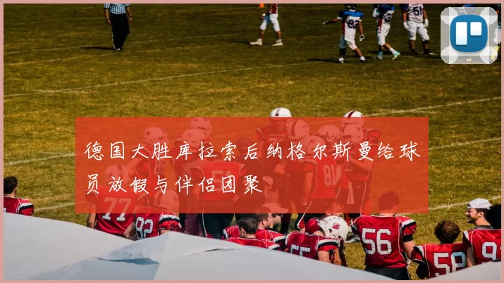 德国大胜库拉索后纳格尔斯曼给球员放假与伴侣团聚