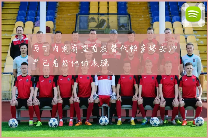 马丁内利有望首发替代帕奎塔安帅早已看好他的表现