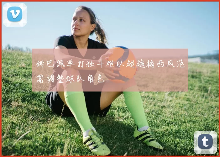 姆巴佩单打独斗难以超越梅西风范需调整球队角色