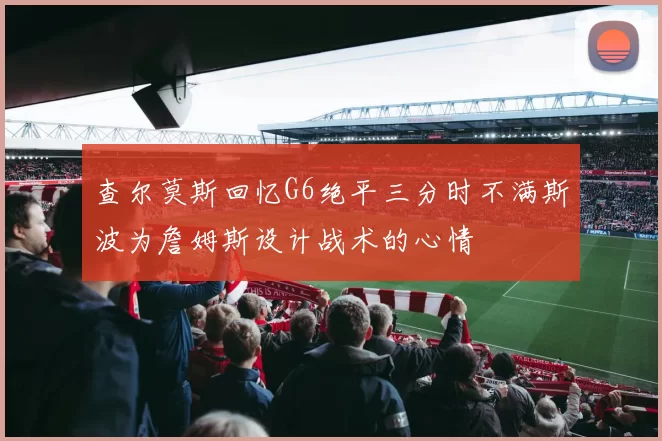 查尔莫斯回忆G6绝平三分时不满斯波为詹姆斯设计战术的心情
