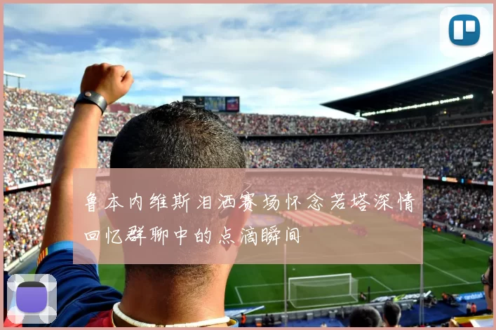 鲁本内维斯泪洒赛场怀念若塔深情回忆群聊中的点滴瞬间