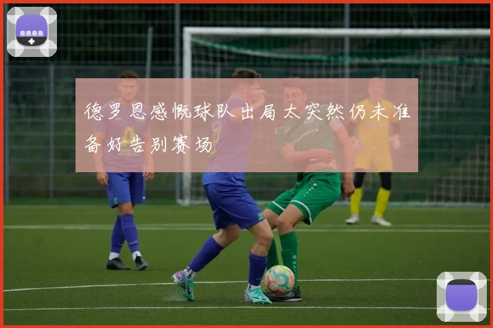 德罗恩感慨球队出局太突然仍未准备好告别赛场