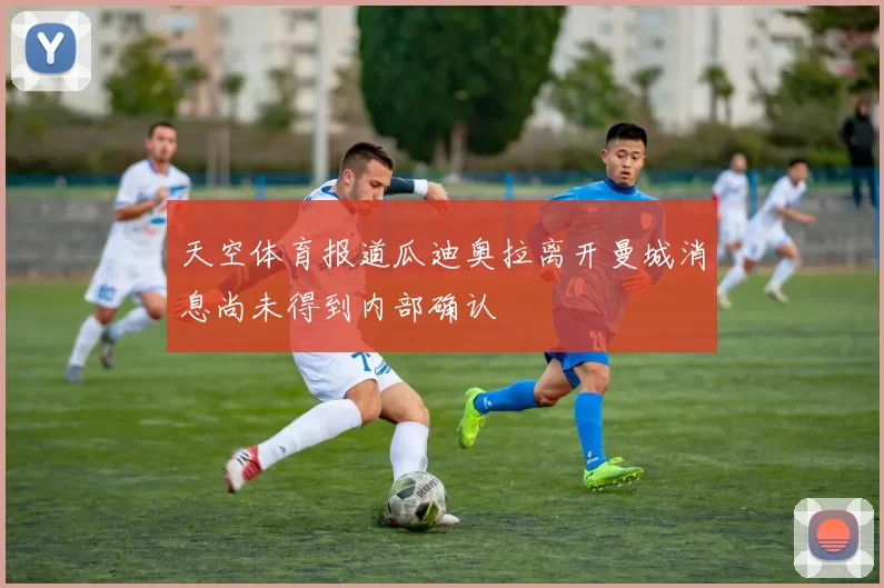 天空体育报道瓜迪奥拉离开曼城消息尚未得到内部确认