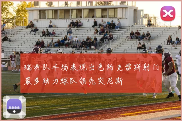 瑞典队半场表现出色约克雷斯射门最多助力球队领先突尼斯
