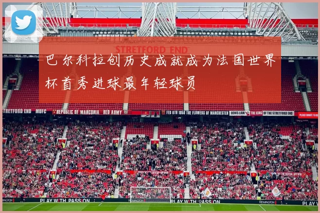 巴尔科拉创历史成就成为法国世界杯首秀进球最年轻球员