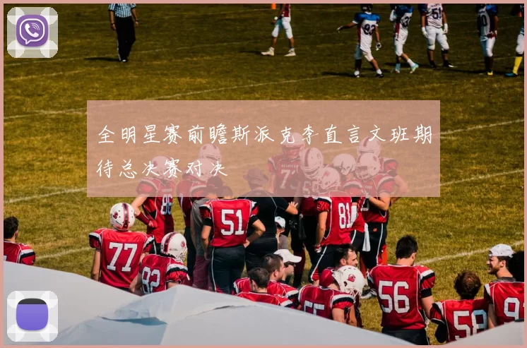 全明星赛前瞻斯派克李直言文班期待总决赛对决