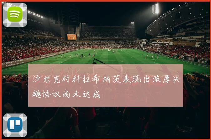 沙尔克对科拉希纳茨表现出浓厚兴趣协议尚未达成