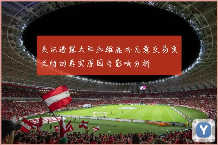 美记透露太阳和雄鹿均无意交易莫兰特的真实原因与影响分析