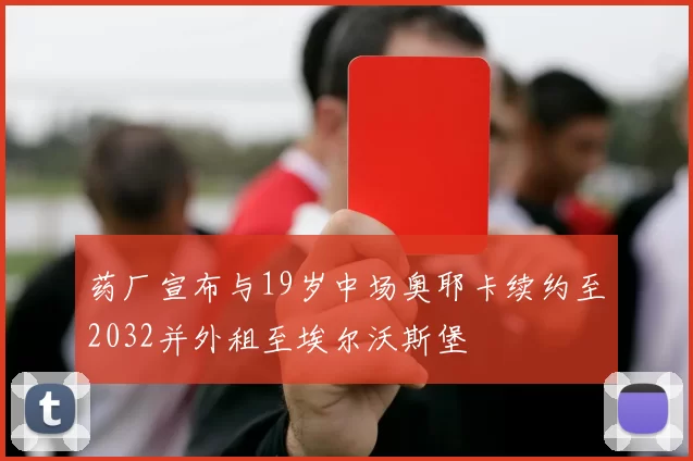 药厂宣布与19岁中场奥耶卡续约至2032并外租至埃尔沃斯堡