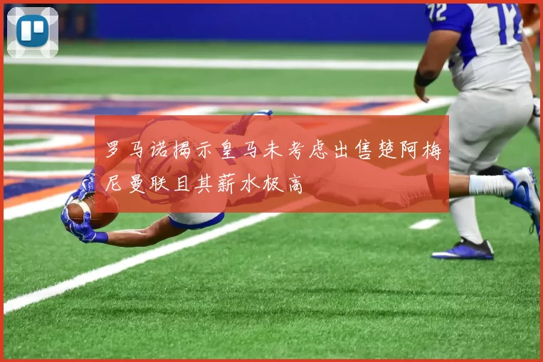 罗马诺揭示皇马未考虑出售楚阿梅尼曼联且其薪水极高